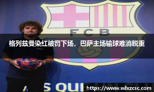 格列兹曼染红被罚下场，巴萨主场输球难消脱重