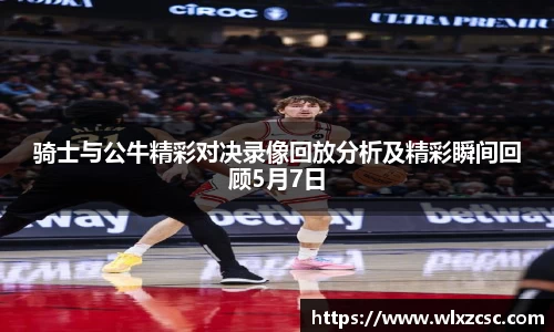 骑士与公牛精彩对决录像回放分析及精彩瞬间回顾5月7日