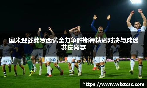 国米迎战弗罗西诺全力争胜期待精彩对决与球迷共庆盛宴