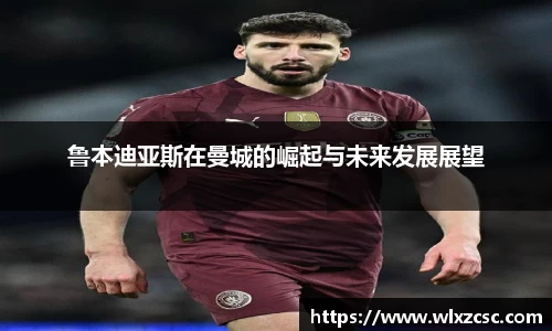 鲁本迪亚斯在曼城的崛起与未来发展展望