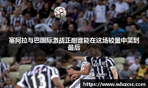 塞阿拉与巴国际激战正酣谁能在这场较量中笑到最后