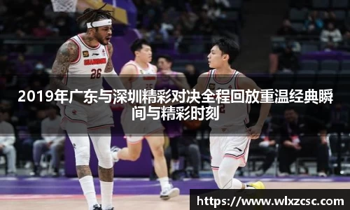 2019年广东与深圳精彩对决全程回放重温经典瞬间与精彩时刻