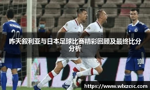 昨天叙利亚与日本足球比赛精彩回顾及最终比分分析