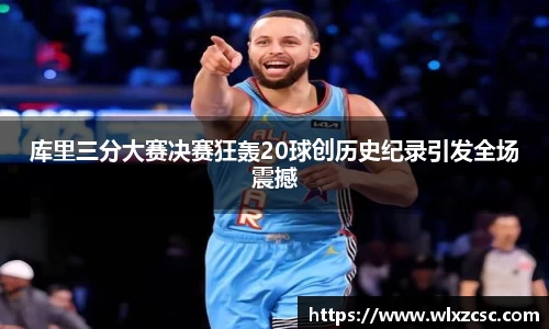库里三分大赛决赛狂轰20球创历史纪录引发全场震撼