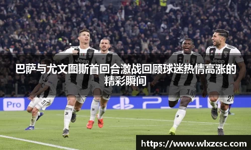 巴萨与尤文图斯首回合激战回顾球迷热情高涨的精彩瞬间