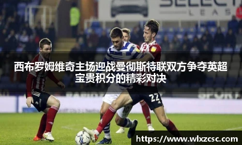 西布罗姆维奇主场迎战曼彻斯特联双方争夺英超宝贵积分的精彩对决