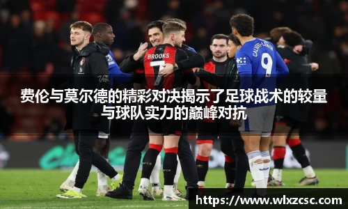 费伦与莫尔德的精彩对决揭示了足球战术的较量与球队实力的巅峰对抗
