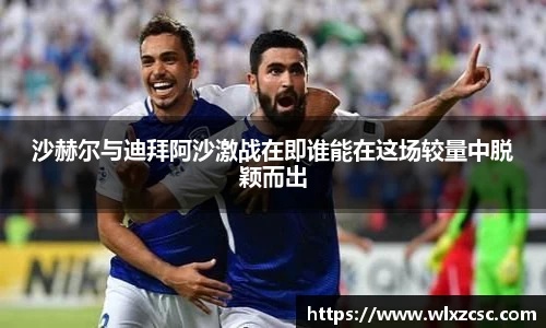 沙赫尔与迪拜阿沙激战在即谁能在这场较量中脱颖而出