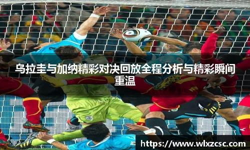 乌拉圭与加纳精彩对决回放全程分析与精彩瞬间重温