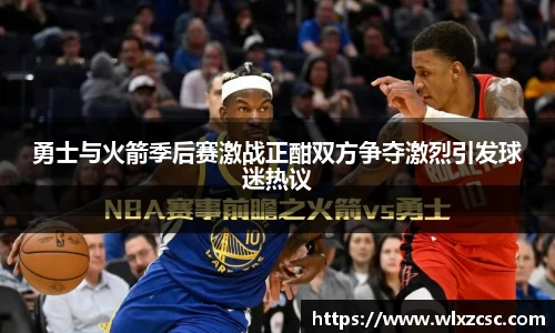 勇士与火箭季后赛激战正酣双方争夺激烈引发球迷热议
