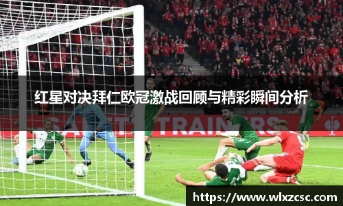 红星对决拜仁欧冠激战回顾与精彩瞬间分析