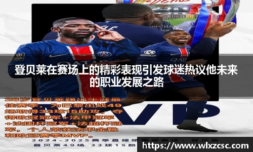 登贝莱在赛场上的精彩表现引发球迷热议他未来的职业发展之路