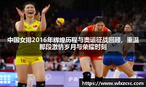 中国女排2016年辉煌历程与奥运征战回顾，重温那段激情岁月与荣耀时刻