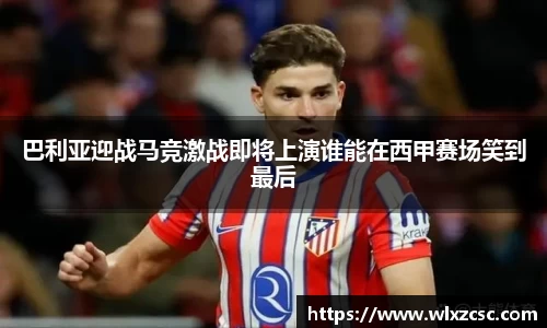 巴利亚迎战马竞激战即将上演谁能在西甲赛场笑到最后