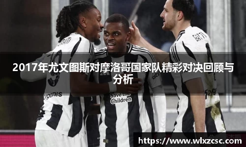 2017年尤文图斯对摩洛哥国家队精彩对决回顾与分析