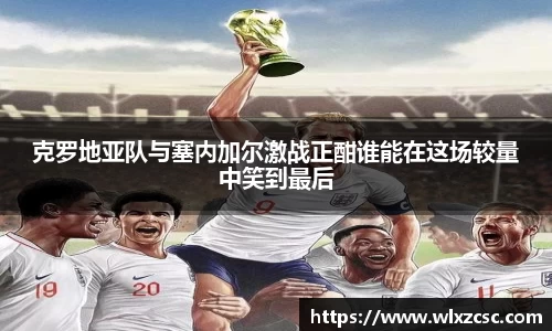 克罗地亚队与塞内加尔激战正酣谁能在这场较量中笑到最后