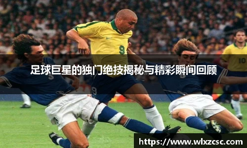 足球巨星的独门绝技揭秘与精彩瞬间回顾