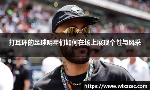 打耳环的足球明星们如何在场上展现个性与风采