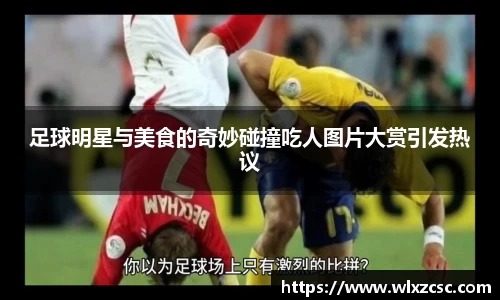 足球明星与美食的奇妙碰撞吃人图片大赏引发热议