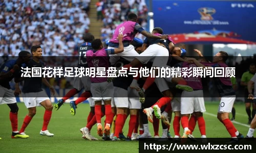 法国花样足球明星盘点与他们的精彩瞬间回顾