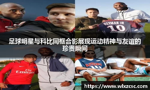 足球明星与科比同框合影展现运动精神与友谊的珍贵瞬间