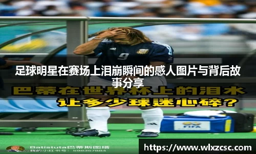 足球明星在赛场上泪崩瞬间的感人图片与背后故事分享