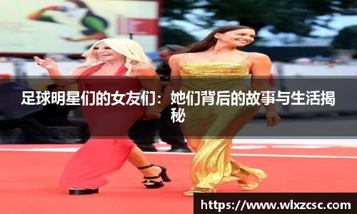 足球明星们的女友们：她们背后的故事与生活揭秘