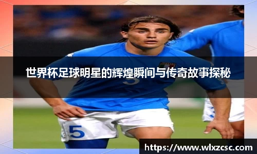 世界杯足球明星的辉煌瞬间与传奇故事探秘