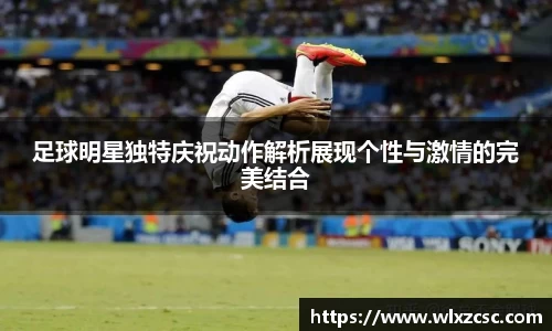 足球明星独特庆祝动作解析展现个性与激情的完美结合